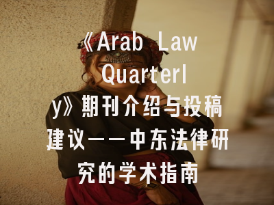 《Arab Law Quarterly》期刊介绍与投稿建议——中东法律研究的学术指南