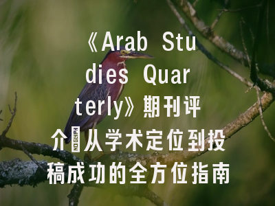 《Arab Studies Quarterly》期刊评介_从学术定位到投稿成功的全方位指南