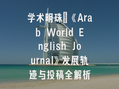 学术明珠：《Arab World English Journal》发展轨迹与投稿全解析