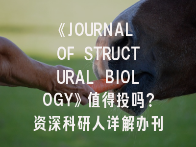 《JOURNAL OF STRUCTURAL BIOLOGY》值得投吗？资深科研人详解办刊特色与通关秘籍