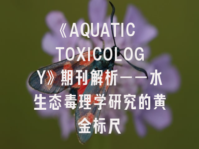 《AQUATIC TOXICOLOGY》期刊解析——水生态毒理学研究的黄金标尺