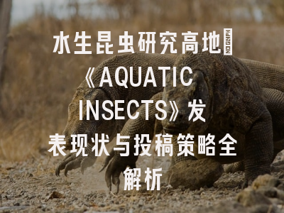 水生昆虫研究高地_《AQUATIC INSECTS》发表现状与投稿策略全解析