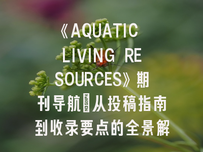 《AQUATIC LIVING RESOURCES》期刊导航_从投稿指南到收录要点的全景解析
