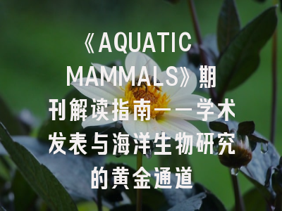 《AQUATIC MAMMALS》期刊解读指南——学术发表与海洋生物研究的黄金通道