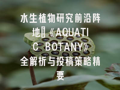 水生植物研究前沿阵地_《AQUATIC BOTANY》全解析与投稿策略精要