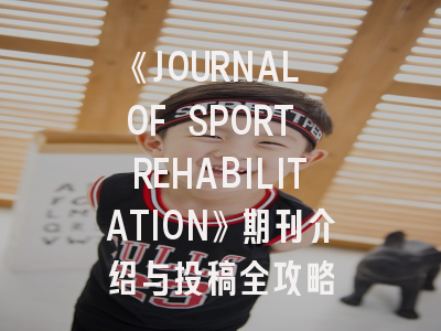 《JOURNAL OF SPORT REHABILITATION》期刊介绍与投稿全攻略