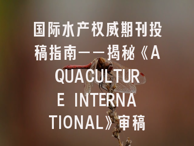 国际水产权威期刊投稿指南——揭秘《AQUACULTURE INTERNATIONAL》审稿流程