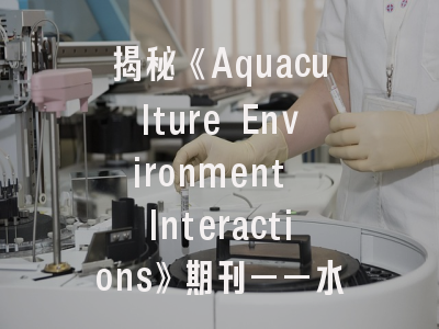 揭秘《Aquaculture Environment Interactions》期刊——水产学科研人员必看的投稿指南