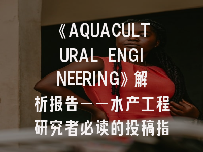 《AQUACULTURAL ENGINEERING》解析报告——水产工程研究者必读的投稿指南