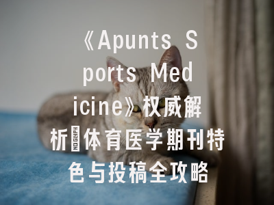 《Apunts Sports Medicine》权威解析：体育医学期刊特色与投稿全攻略