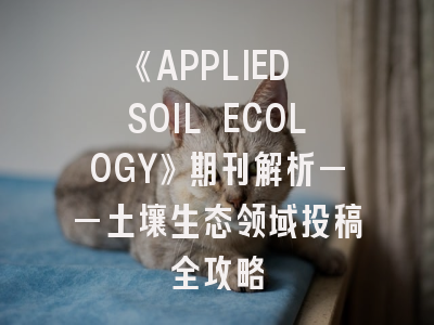 《APPLIED SOIL ECOLOGY》期刊解析——土壤生态领域投稿全攻略