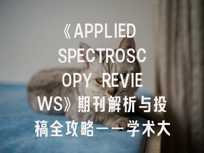 《APPLIED SPECTROSCOPY REVIEWS》期刊解析与投稿全攻略——学术大牛的选择秘籍！