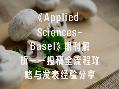 《Applied Sciences-Basel》期刊解析——投稿全流程攻略与发表经验分享