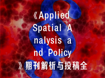 《Applied Spatial Analysis and Policy》期刊解析与投稿全攻略——空间政策研究者的黄金指南