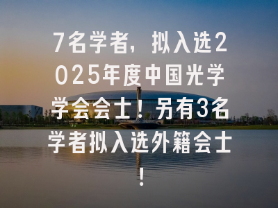 7名学者，拟入选2025年度中国光学学会会士！另有3名学者拟入选外籍会士！