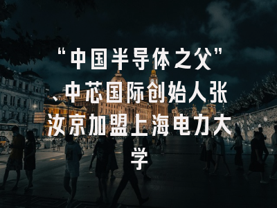 “中国半导体之父”、中芯国际创始人张汝京加盟上海电力大学
