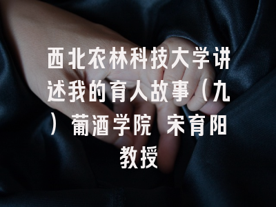 西北农林科技大学讲述我的育人故事（九）葡酒学院 宋育阳教授