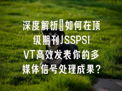 深度解析：如何在顶级期刊JSSPSIVT高效发表你的多媒体信号处理成果？