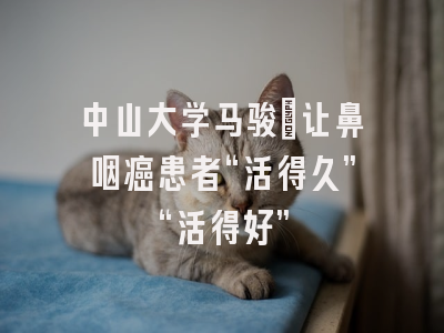 中山大学马骏：让鼻咽癌患者“活得久”“活得好”
