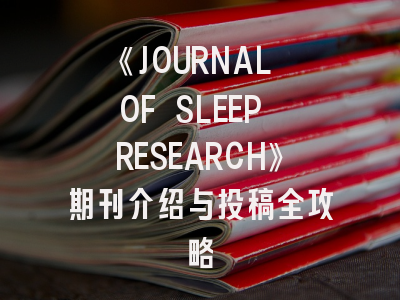 《JOURNAL OF SLEEP RESEARCH》期刊介绍与投稿全攻略