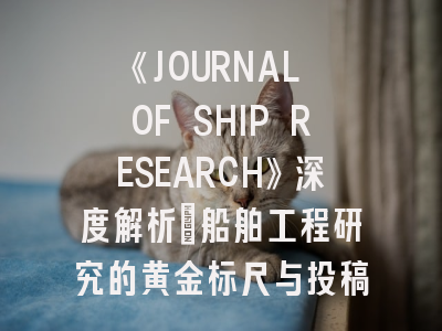 《JOURNAL OF SHIP RESEARCH》深度解析：船舶工程研究的黄金标尺与投稿实战指南