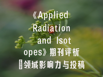 《Applied Radiation and Isotopes》期刊评析：领域影响力与投稿策略解析