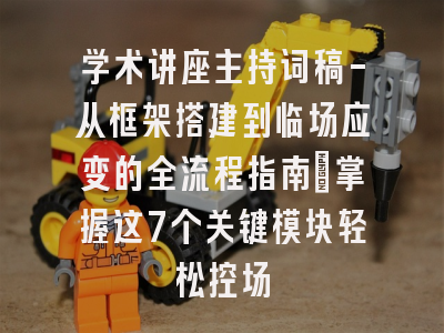 学术讲座主持词稿-从框架搭建到临场应变的全流程指南｜掌握这7个关键模块轻松控场