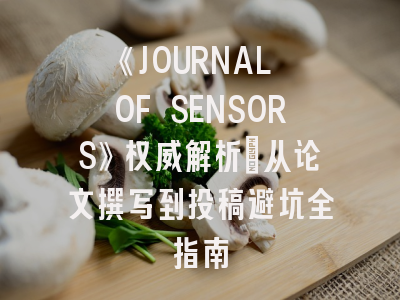 《JOURNAL OF SENSORS》权威解析：从论文撰写到投稿避坑全指南