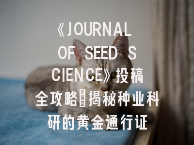 《JOURNAL OF SEED SCIENCE》投稿全攻略：揭秘种业科研的黄金通行证