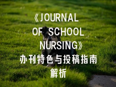 《JOURNAL OF SCHOOL NURSING》办刊特色与投稿指南解析