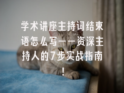 学术讲座主持词结束语怎么写——资深主持人的7步实战指南！