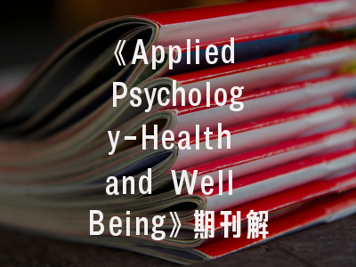 《Applied Psychology-Health and Well Being》期刊解读_心理学者进阶必读指南