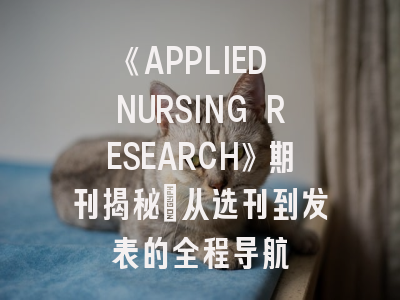 《APPLIED NURSING RESEARCH》期刊揭秘_从选刊到发表的全程导航