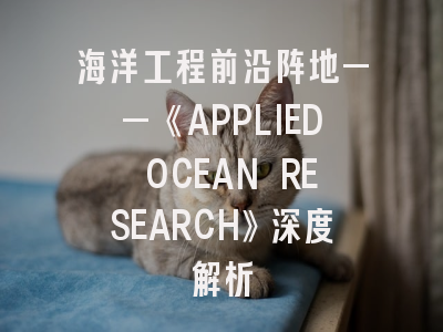 海洋工程前沿阵地——《APPLIED OCEAN RESEARCH》深度解析