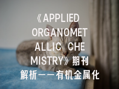 《APPLIED ORGANOMETALLIC CHEMISTRY》期刊解析——有机金属化学研究者的进阶指南