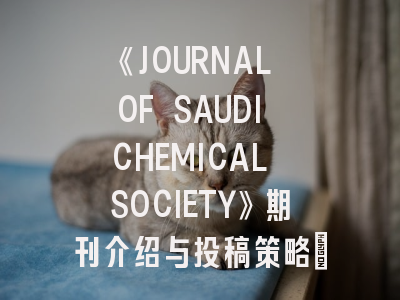 《JOURNAL OF SAUDI CHEMICAL SOCIETY》期刊介绍与投稿策略：科研工作者的沙特化学研究指南