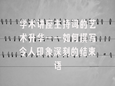 学术讲座主持词的艺术升华——如何撰写令人印象深刻的结束语