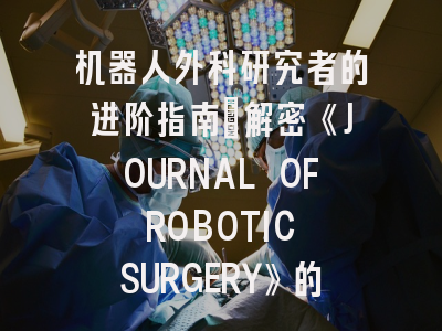 机器人外科研究者的进阶指南：解密《JOURNAL OF ROBOTIC SURGERY》的学术密码