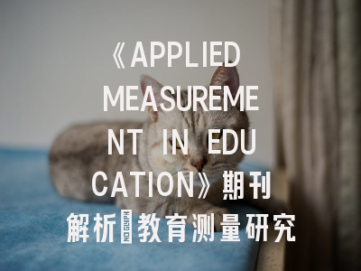 《APPLIED MEASUREMENT IN EDUCATION》期刊解析_教育测量研究者的学术进阶指南