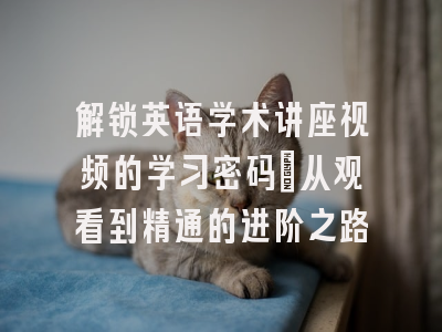 解锁英语学术讲座视频的学习密码_从观看到精通的进阶之路