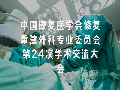 中国康复医学会修复重建外科专业委员会第24次学术交流大会