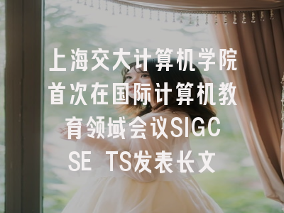 上海交大计算机学院首次在国际计算机教育领域会议SIGCSE TS发表长文