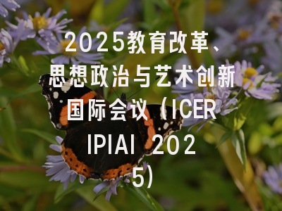 2025教育改革、思想政治与艺术创新国际会议（ICERIPIAI 2025）