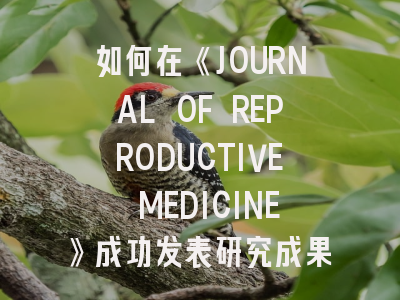 如何在《JOURNAL OF REPRODUCTIVE MEDICINE》成功发表研究成果？资深编辑的投稿策略解析