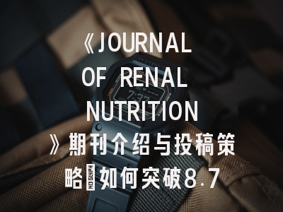 《JOURNAL OF RENAL NUTRITION》期刊介绍与投稿策略：如何突破8.7%的接收率？