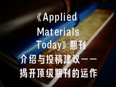 《Applied Materials Today》期刊介绍与投稿建议——揭开顶级期刊的运作密码！