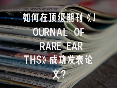 如何在顶级期刊《JOURNAL OF RARE EARTHS》成功发表论文？
