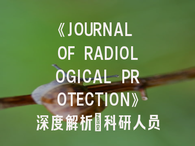 《JOURNAL OF RADIOLOGICAL PROTECTION》深度解析：科研人员必须掌握的投稿指南