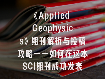 《Applied Geophysics》期刊解析与投稿攻略——如何在这本SCI期刊成功发表？