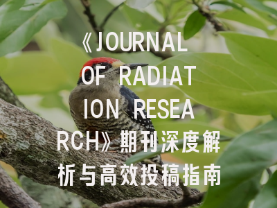 《JOURNAL OF RADIATION RESEARCH》期刊深度解析与高效投稿指南